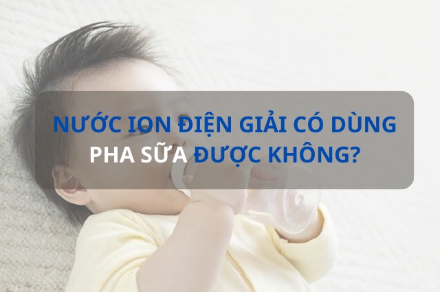 Nước ion điện giải có dùng để pha sữa không và cần lưu ý gì?