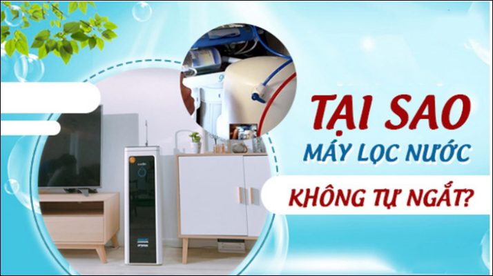 Máy lọc nước không tự ngắt: Nguyên nhân và cách xử lý hiệu quả